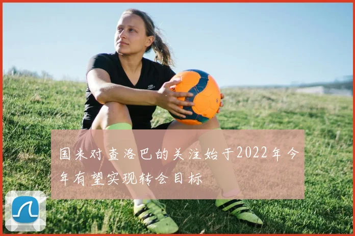 国米对查洛巴的关注始于2022年今年有望实现转会目标