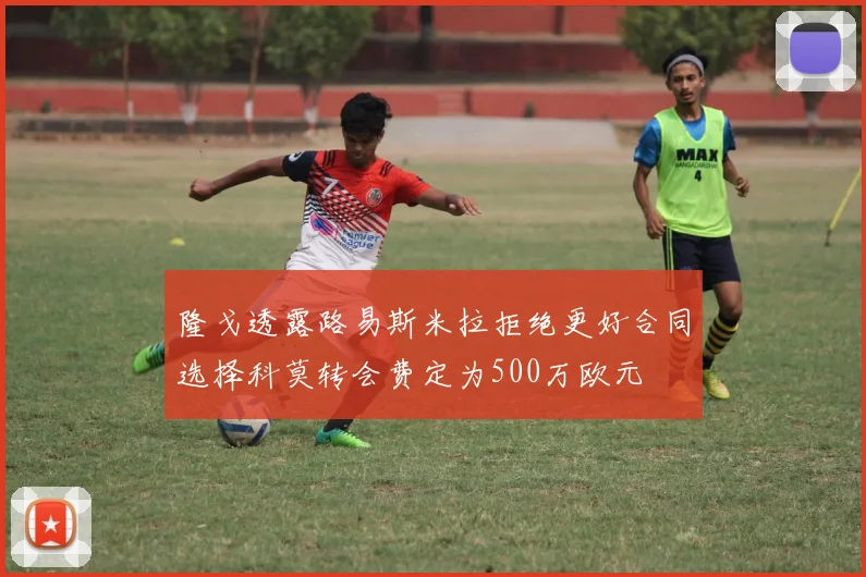 隆戈透露路易斯米拉拒绝更好合同选择科莫转会费定为500万欧元